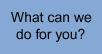 What can we do for you?